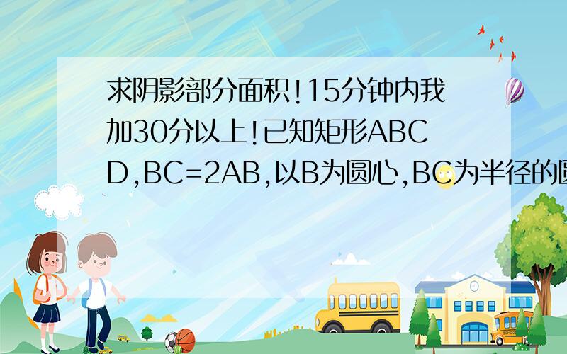 求阴影部分面积!15分钟内我加30分以上!已知矩形ABCD,BC=2AB,以B为圆心,BC为半径的圆弧交AD于E,交BA延长线于F,设AB=1.求阴影部分面积.阴影部分是FAE和DCE