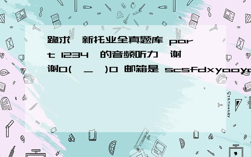 跪求《新托业全真题库 part 1234》的音频听力,谢谢0(∩_∩)0 邮箱是 scsfdxyaoyan@163.com