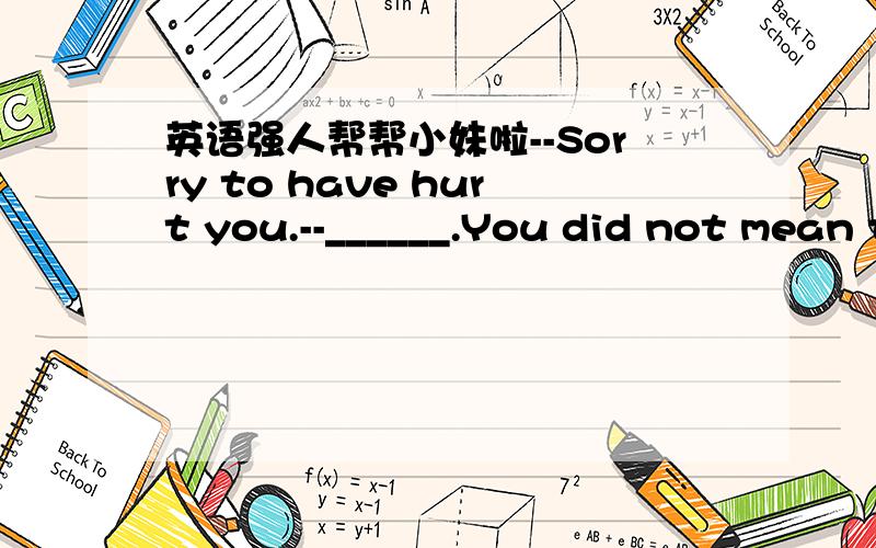 英语强人帮帮小妹啦--Sorry to have hurt you.--______.You did not mean to,did you?A.Forget about itB.No problemC.All rightD.Don't say so