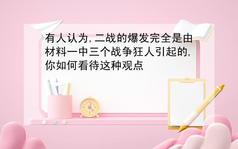 有人认为,二战的爆发完全是由材料一中三个战争狂人引起的,你如何看待这种观点