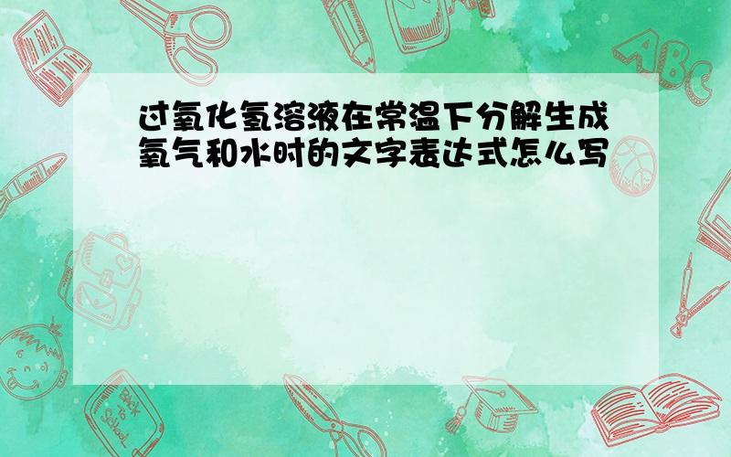 过氧化氢溶液在常温下分解生成氧气和水时的文字表达式怎么写