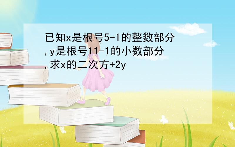 已知x是根号5-1的整数部分,y是根号11-1的小数部分,求x的二次方+2y