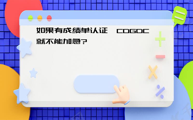 如果有成绩单认证,CDGDC就不能加急?