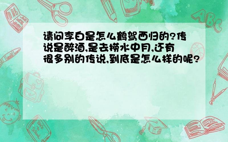 请问李白是怎么鹤驾西归的?传说是醉酒,是去捞水中月,还有很多别的传说,到底是怎么样的呢?