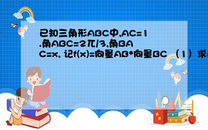 已知三角形ABC中,AC=1.角ABC=2兀/3,角BAC=x, 记f(x)=向量AB*向量BC （1）求函数f(x)的解析式及定义域