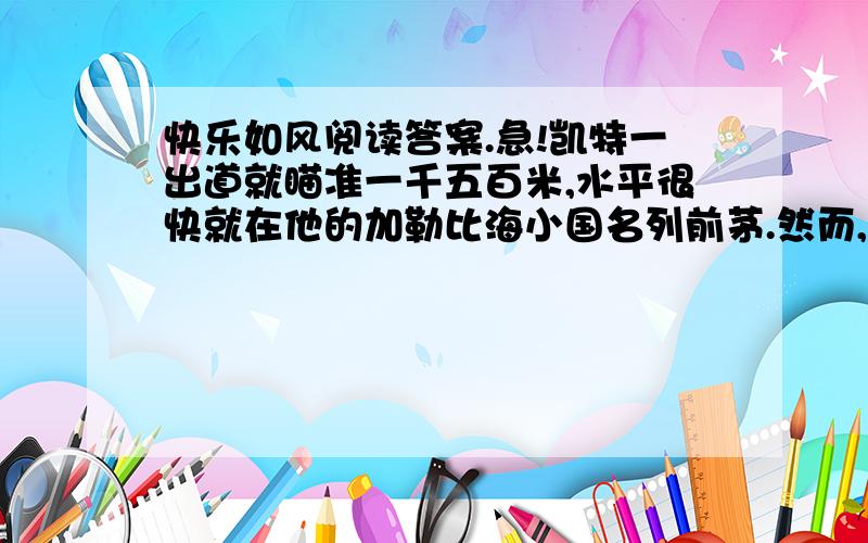 快乐如风阅读答案.急!凯特一出道就瞄准一千五百米,水平很快就在他的加勒比海小国名列前茅.然而,让雄心万丈的小凯特屡屡气短的是,他迄今为止,在任何一次国际大赛上都还没能拿到奖牌.