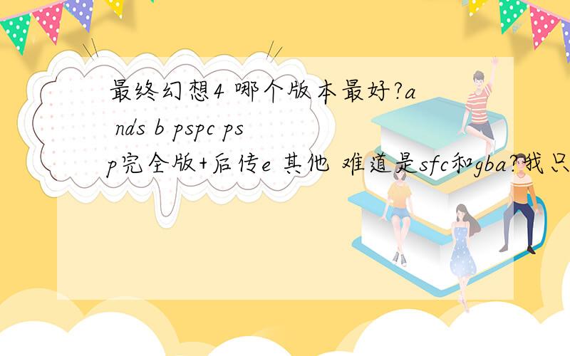 最终幻想4 哪个版本最好?a nds b pspc psp完全版+后传e 其他 难道是sfc和gba?我只要一个最好的 说明理由