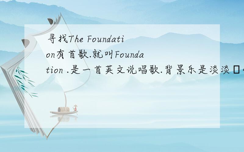 寻找The Foundation有首歌.就叫Foundation .是一首英文说唱歌.背景乐是淡淡旳钢琴曲知道的请告诉我地址（wma格式旳）