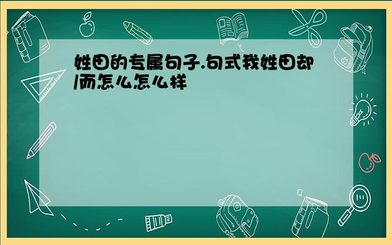 姓田的专属句子.句式我姓田却/而怎么怎么样