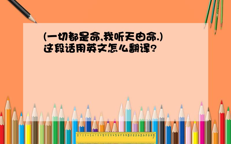 (一切都是命,我听天由命.)这段话用英文怎么翻译?