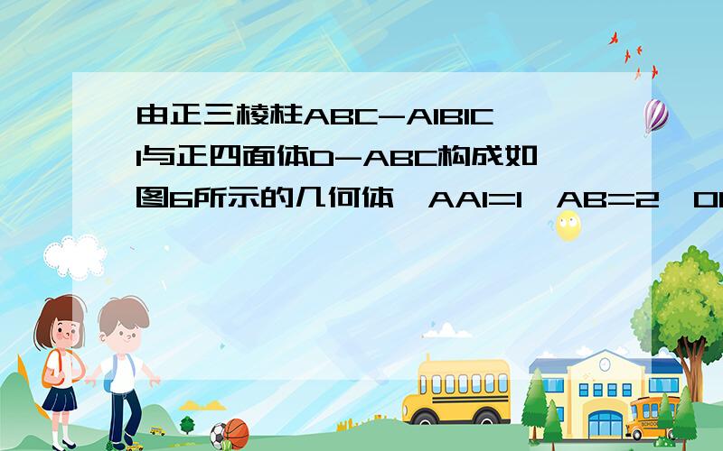 由正三棱柱ABC-A1B1C1与正四面体D-ABC构成如图6所示的几何体,AA1=1,AB=2,O1是正三角形A1B1C1的中点（1）求证；直线DO1垂直平面A1B1C1（2）求平面ACD与平面AA1B1B夹角的余弦值 用几何方法，不要用空间