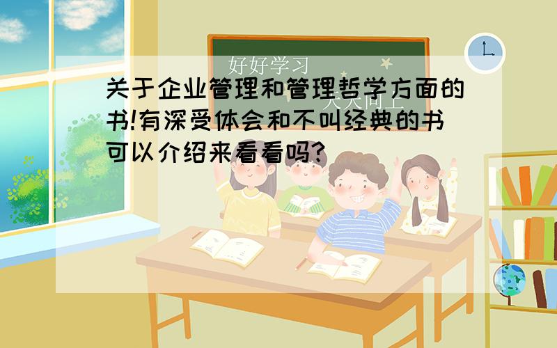 关于企业管理和管理哲学方面的书!有深受体会和不叫经典的书可以介绍来看看吗?