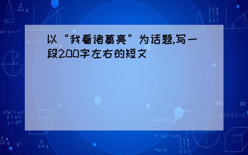 以“我看诸葛亮”为话题,写一段200字左右的短文