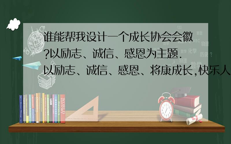 谁能帮我设计一个成长协会会徽?以励志、诚信、感恩为主题.以励志、诚信、感恩、将康成长,快乐人生为主题.