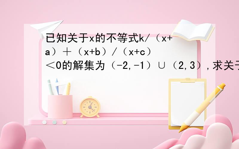 已知关于x的不等式k/（x+a）＋（x+b）/（x+c）＜0的解集为（-2,-1）∪（2,3）,求关于x的不等式kx/（ax-1）+（bx-1）/（cx-1）＜0的解集