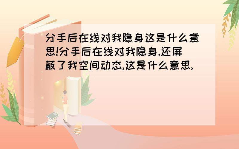 分手后在线对我隐身这是什么意思!分手后在线对我隐身,还屏蔽了我空间动态,这是什么意思,