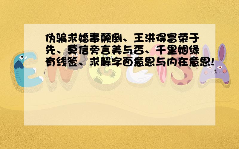 伪骗求婚事颠倒、王洪得富荣于先、莫信旁言美与否、千里姻缘有线签、求解字面意思与内在意思!