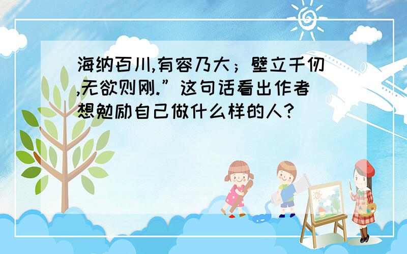 海纳百川,有容乃大；壁立千仞,无欲则刚.”这句话看出作者想勉励自己做什么样的人?