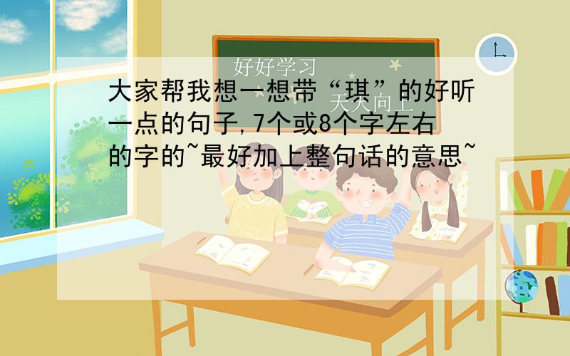 大家帮我想一想带“琪”的好听一点的句子,7个或8个字左右的字的~最好加上整句话的意思~