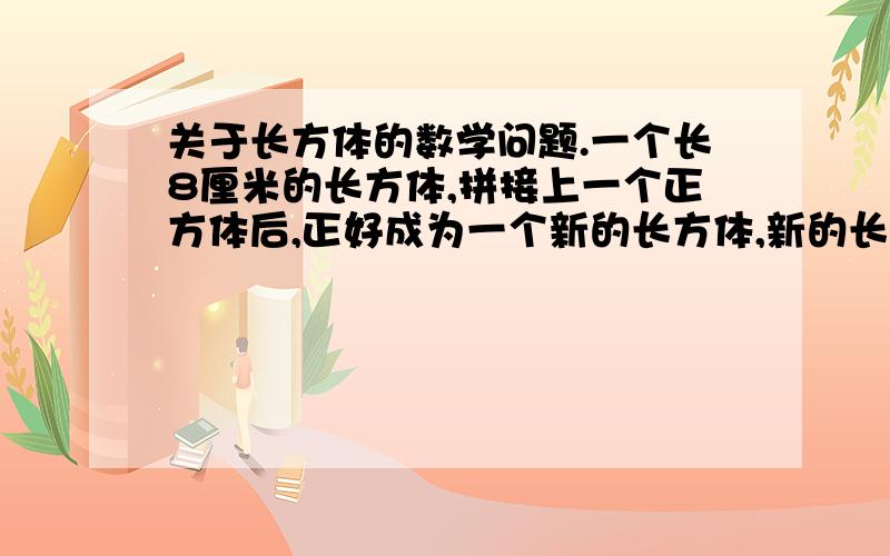 关于长方体的数学问题.一个长8厘米的长方体,拼接上一个正方体后,正好成为一个新的长方体,新的长方体的表面积增加了100平方厘米,原来长方体的体积是多少?