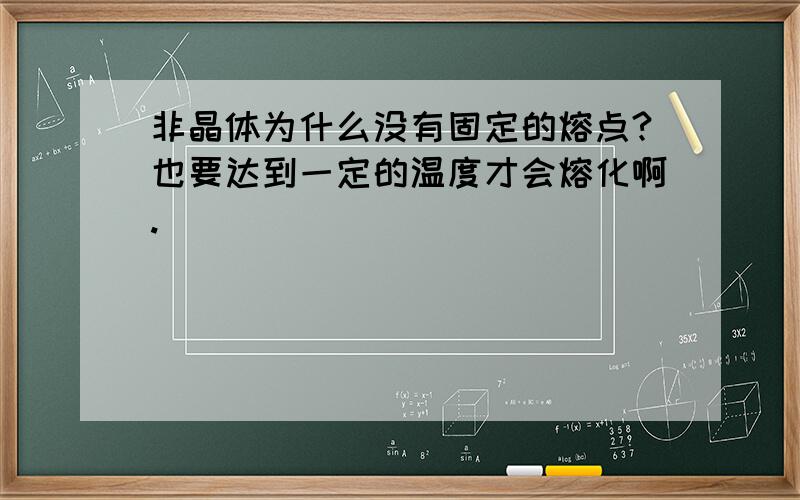 非晶体为什么没有固定的熔点?也要达到一定的温度才会熔化啊.