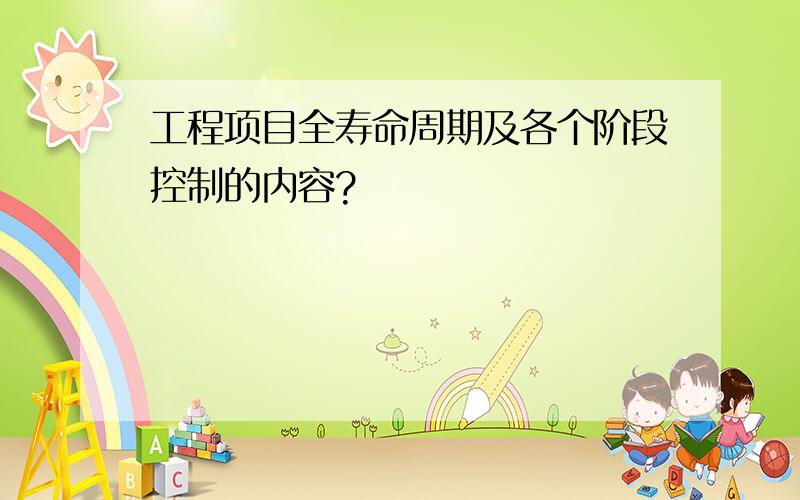 工程项目全寿命周期及各个阶段控制的内容?