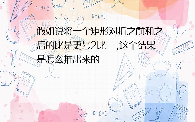 假如说将一个矩形对折之前和之后的比是更号2比一,这个结果是怎么推出来的