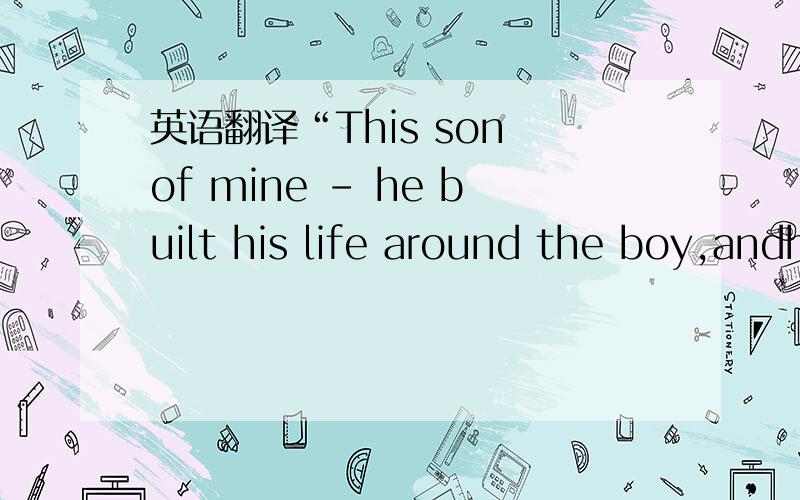 英语翻译“This son of mine - he built his life around the boy,andhis reward was disappointment.”