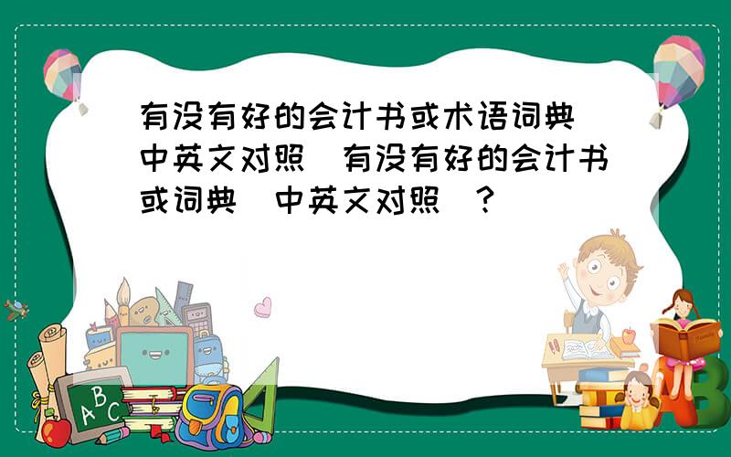 有没有好的会计书或术语词典（中英文对照）有没有好的会计书或词典（中英文对照）?