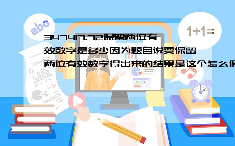 347417.72保留两位有效数字是多少因为题目说要保留两位有效数字得出来的结果是这个怎么保留