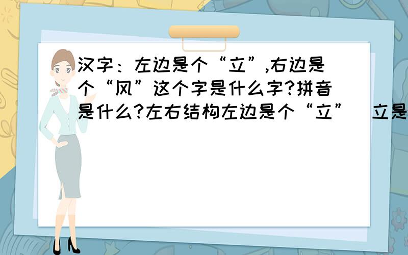 汉字：左边是个“立”,右边是个“风”这个字是什么字?拼音是什么?左右结构左边是个“立”（立是偏旁）,右边是个“风”