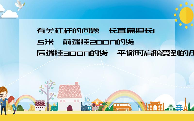 有关杠杆的问题一长直扁担长1.5米,前端挂200N的货,后端挂300N的货,平衡时肩膀受到的压力是多少