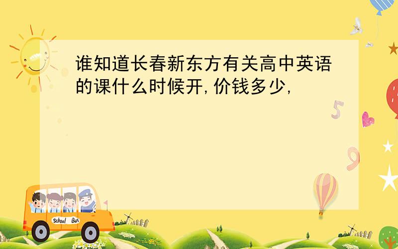 谁知道长春新东方有关高中英语的课什么时候开,价钱多少,