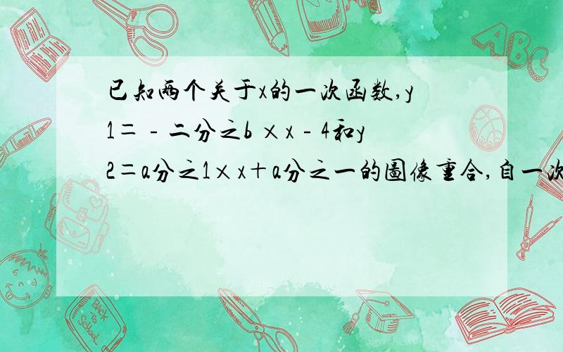 已知两个关于x的一次函数,y1＝﹣二分之b ×x﹣4和y2＝a分之1×x＋a分之一的图像重合,自一次函数y＝ax＋b的图像所经过的象限为?