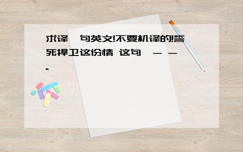 求译一句英文!不要机译的!誓死捍卫这份情 这句  - -。