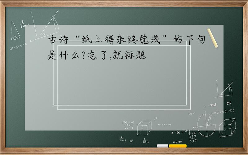 古诗“纸上得来终觉浅”的下句是什么?忘了,就标题