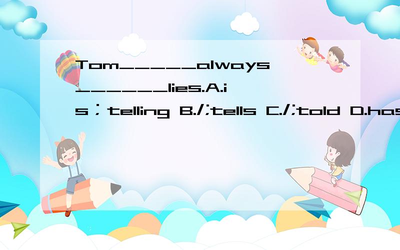 Tom_____always______lies.A.is；telling B./;tells C./;told D.has;told ‍