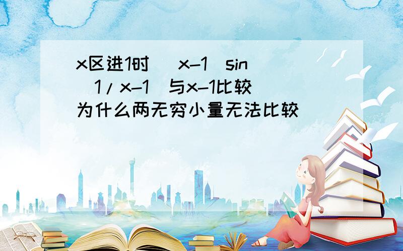 x区进1时 (x-1)sin(1/x-1)与x-1比较 为什么两无穷小量无法比较