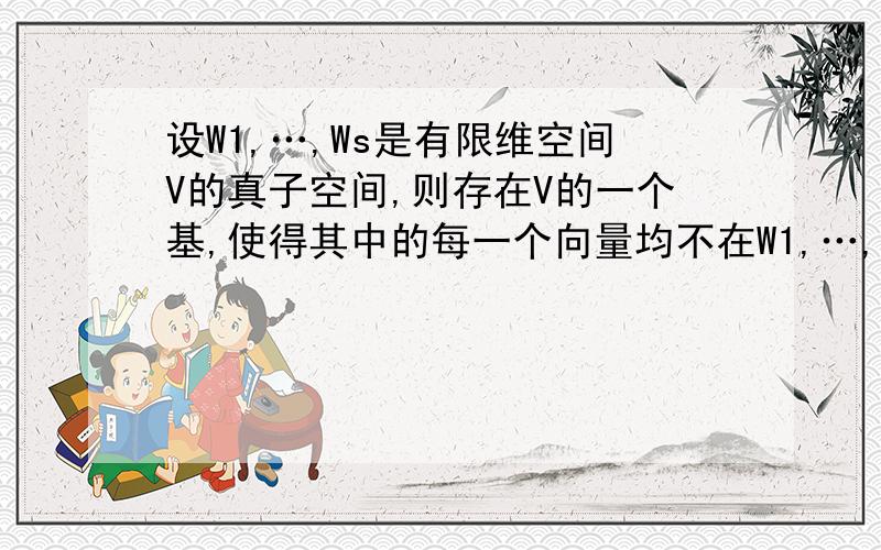 设W1,…,Ws是有限维空间V的真子空间,则存在V的一个基,使得其中的每一个向量均不在W1,…,Ws中．