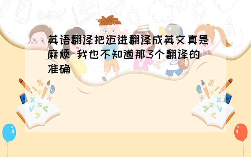 英语翻译把迈进翻译成英文真是麻烦 我也不知道那3个翻译的准确