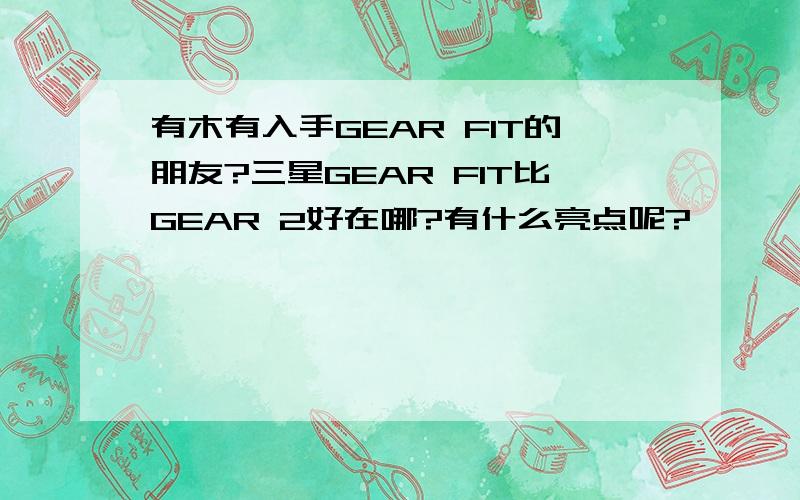 有木有入手GEAR FIT的朋友?三星GEAR FIT比GEAR 2好在哪?有什么亮点呢?