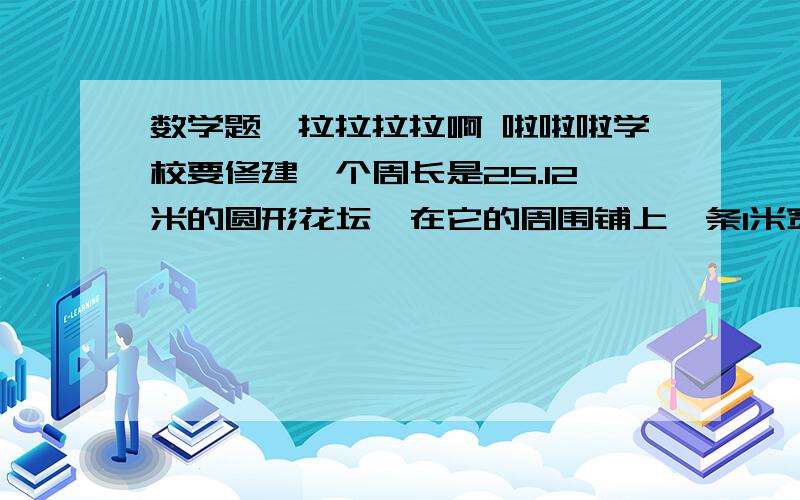 数学题,拉拉拉拉啊 啦啦啦学校要修建一个周长是25.12米的圆形花坛,在它的周围铺上一条1米宽的环形小路,请你计算一下这条小路的占地面积有多大?恩?没人回答恩