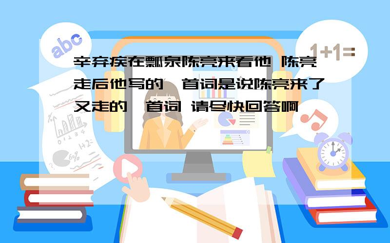 辛弃疾在瓢泉陈亮来看他 陈亮走后他写的一首词是说陈亮来了又走的一首词 请尽快回答啊