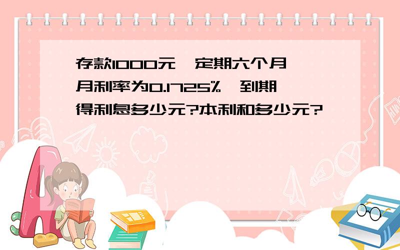 存款1000元,定期六个月,月利率为0.1725%,到期得利息多少元?本利和多少元?