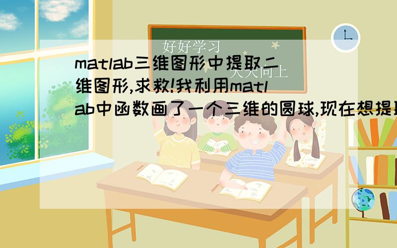 matlab三维图形中提取二维图形,求救!我利用matlab中函数画了一个三维的圆球,现在想提取这个球体中垂直于z轴的圆面,即给z赋固定值提取一个园面f(x,y),下面是我的程序：[x,y,z]=sphere(30);b=surf(x,y,