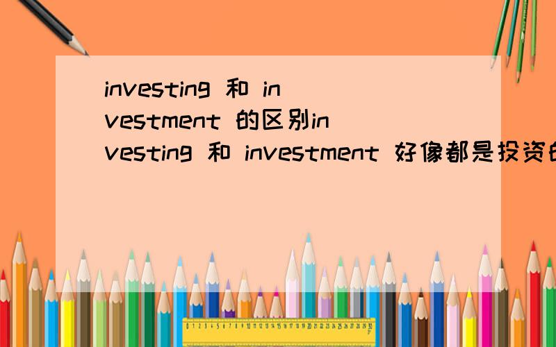 investing 和 investment 的区别investing 和 investment 好像都是投资的意思,就是不知道其中的区别.