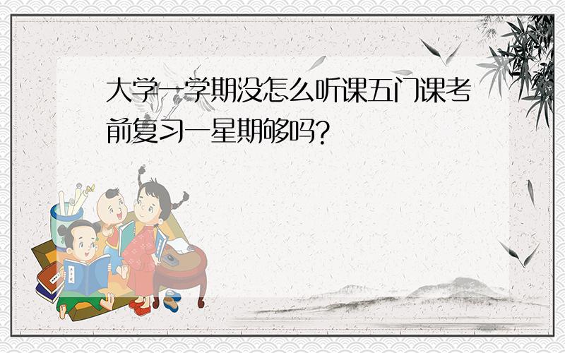 大学一学期没怎么听课五门课考前复习一星期够吗?