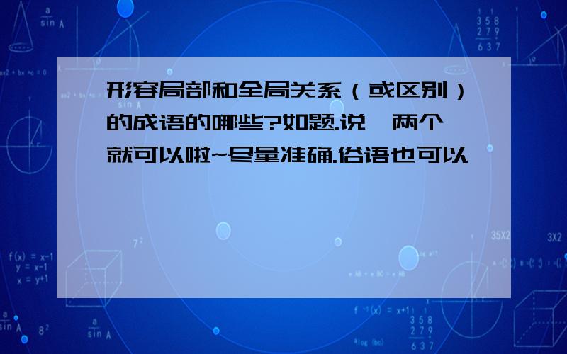 形容局部和全局关系（或区别）的成语的哪些?如题.说一两个就可以啦~尽量准确.俗语也可以