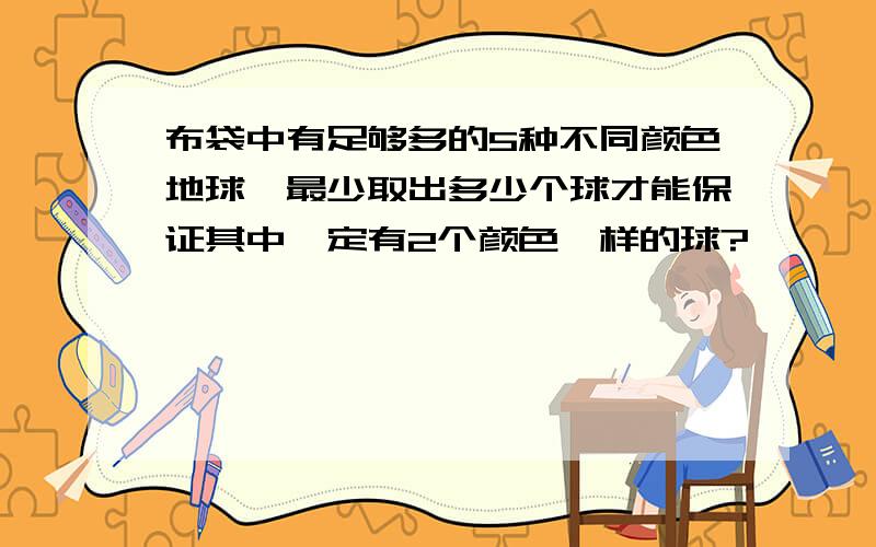 布袋中有足够多的5种不同颜色地球,最少取出多少个球才能保证其中一定有2个颜色一样的球?