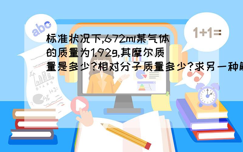 标准状况下,672ml某气体的质量为1.92g,其摩尔质量是多少?相对分子质量多少?求另一种解法.除了（n=v/Vm=0.672L/22.4L/mol=0.03mol M=m/n=1.92g/0.03mol=64）这一做法外,求另一种解法!